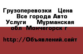 Грузоперевозки › Цена ­ 1 - Все города Авто » Услуги   . Мурманская обл.,Мончегорск г.